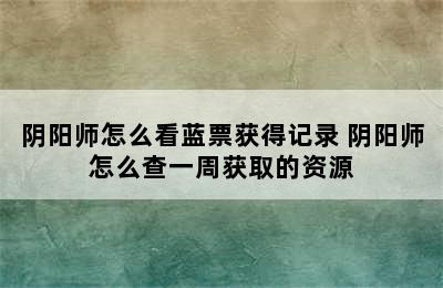 阴阳师怎么看蓝票获得记录 阴阳师怎么查一周获取的资源